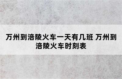 万州到涪陵火车一天有几班 万州到涪陵火车时刻表